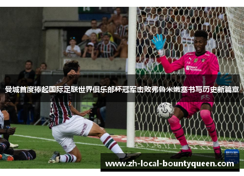 曼城首度捧起国际足联世界俱乐部杯冠军击败弗鲁米嫩塞书写历史新篇章 曼城首度捧起国际足联世界俱乐部杯冠军击败弗鲁米嫩塞书写历史新篇章