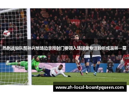 热刺战狼队前孙兴慜场边亲授射门要领入场球童专注聆听成温馨一幕