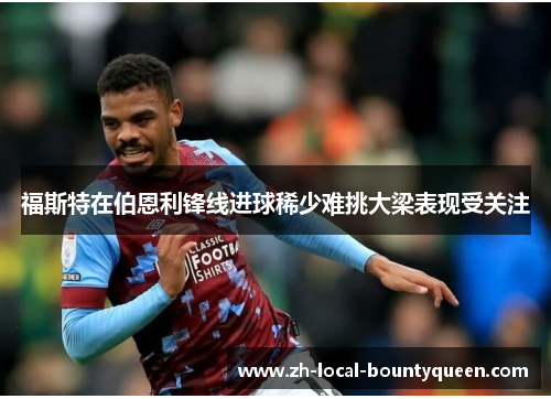 福斯特在伯恩利锋线进球稀少难挑大梁表现受关注 福斯特在伯恩利锋线进球稀少难挑大梁表现受关注