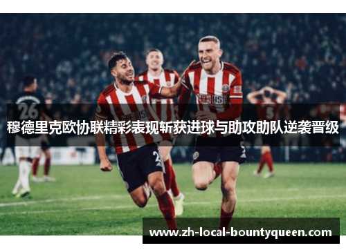 穆德里克欧协联精彩表现斩获进球与助攻助队逆袭晋级 穆德里克欧协联精彩表现斩获进球与助攻助队逆袭晋级