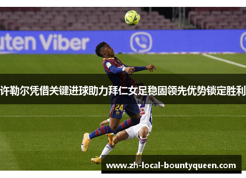 许勒尔凭借关键进球助力拜仁女足稳固领先优势锁定胜利
