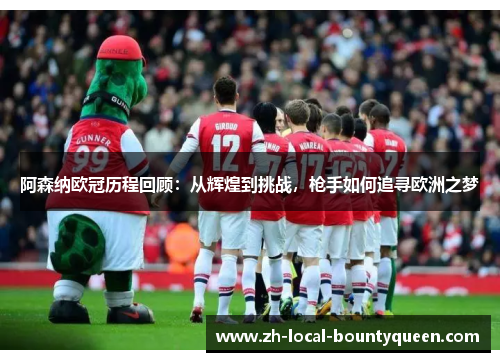 阿森纳欧冠历程回顾：从辉煌到挑战，枪手如何追寻欧洲之梦