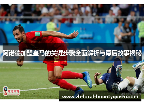 阿诺德加盟皇马的关键步骤全面解析与幕后故事揭秘 阿诺德加盟皇马的关键步骤全面解析与幕后故事揭秘