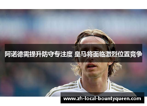 阿诺德需提升防守专注度 皇马将面临激烈位置竞争 阿诺德需提升防守专注度 皇马将面临激烈位置竞争