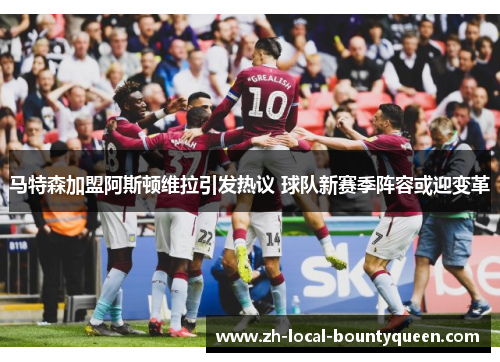 马特森加盟阿斯顿维拉引发热议 球队新赛季阵容或迎变革