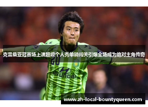 克雷桑亚冠赛场上演超级个人秀单骑闯关引爆全场成为绝对主角传奇