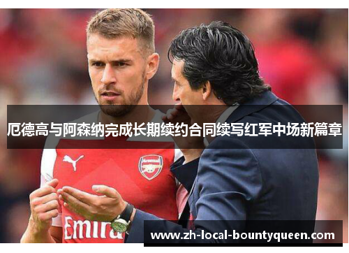 厄德高与阿森纳完成长期续约合同续写红军中场新篇章 厄德高与阿森纳完成长期续约合同续写红军中场新篇章