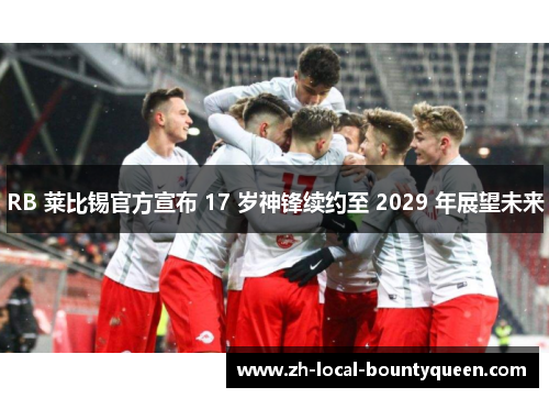 RB 莱比锡官方宣布 17 岁神锋续约至 2029 年展望未来