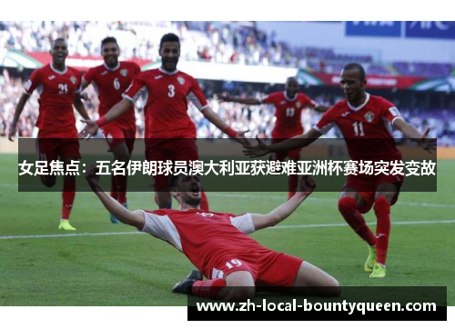 女足焦点:五名伊朗球员澳大利亚获避难亚洲杯赛场突发变故 女足焦点:五名伊朗球员澳大利亚获避难亚洲杯赛场突发变故