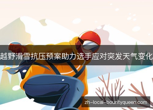 越野滑雪抗压预案助力选手应对突发天气变化